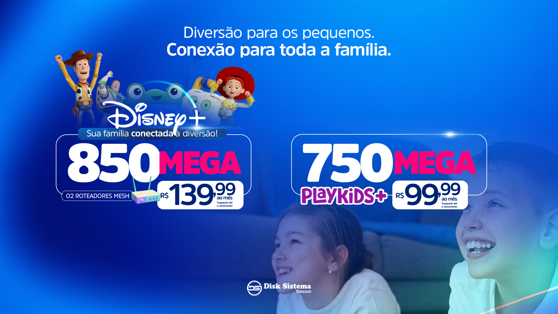 Disk Sistema: 750 Mega com PlayKids por R$ 99,99 ao mês ou 850 Mega com Disney+ e 2 roteadores Mesh por R$ 139,99 ao mês, pagando até o vencimento.